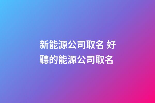 新能源公司取名 好聽的能源公司取名-第1張-公司起名-玄機派